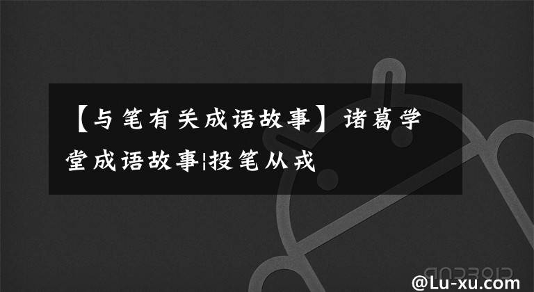 【与笔有关成语故事】诸葛学堂成语故事|投笔从戎文章配图