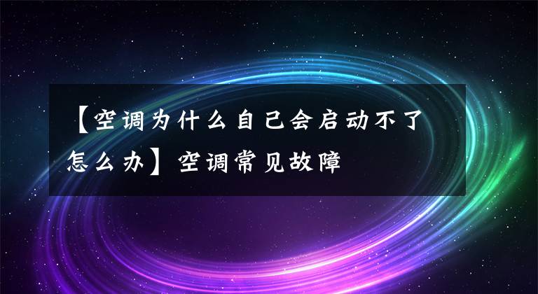 【空调为什么自己会启动不了怎么办】空调常见故障