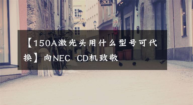 【150A激光头用什么型号可代换】向NEC  CD机致敬文章配图