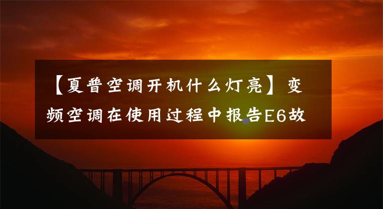 【夏普空调开机什么灯亮】变频空调在使用过程中报告E6故障分析及检修方法。