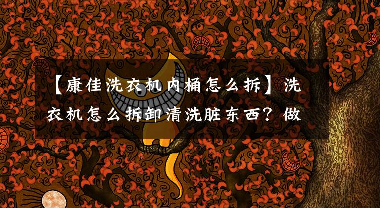 【康佳洗衣机内桶怎么拆】洗衣机怎么拆卸清洗脏东西？做这几步文章配图