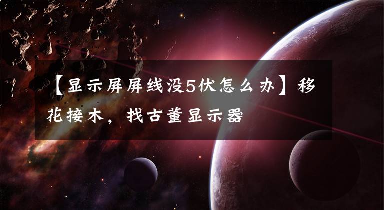 【显示屏屏线没5伏怎么办】移花接木，找古董显示器文章配图