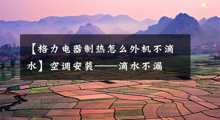 【格力电器制热怎么外机不滴水】空调安装——滴水不漏文章配图