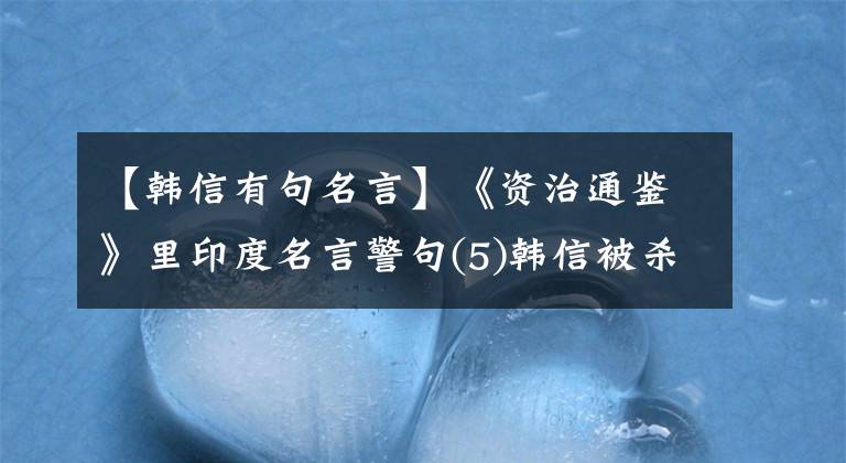 【韩信有句名言】《资治通鉴》里印度名言警句(5)韩信被杀的原因