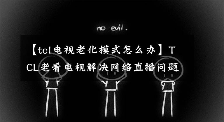 【tcl电视老化模式怎么办】TCL老看电视解决网络直播问题的两种方法！文章配图