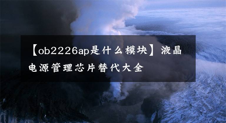 【ob2226ap是什么模块】液晶电源管理芯片替代大全