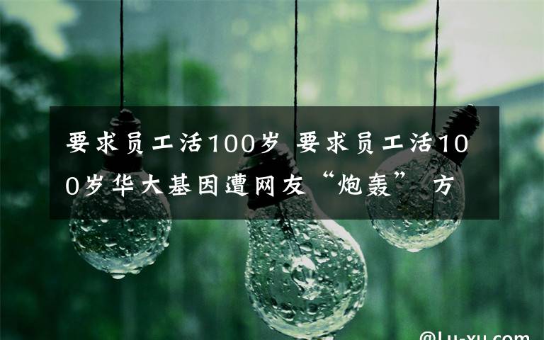 要求员工活100岁 要求员工活100岁华大基因遭网友“炮轰” 方舟子：就是为了推销基因检测文章配图