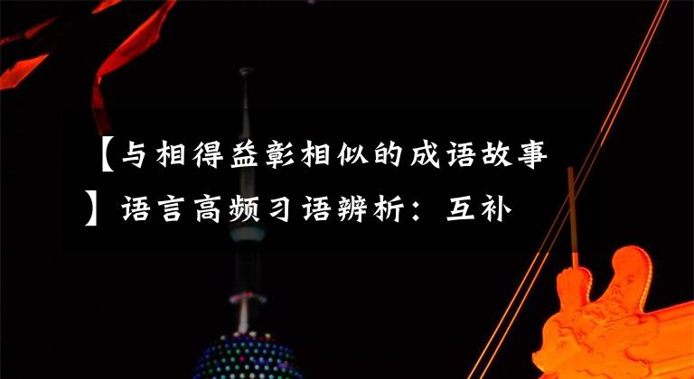 【与相得益彰相似的成语故事】语言高频习语辨析：互补