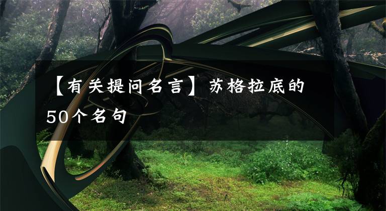 【有关提问名言】苏格拉底的50个名句