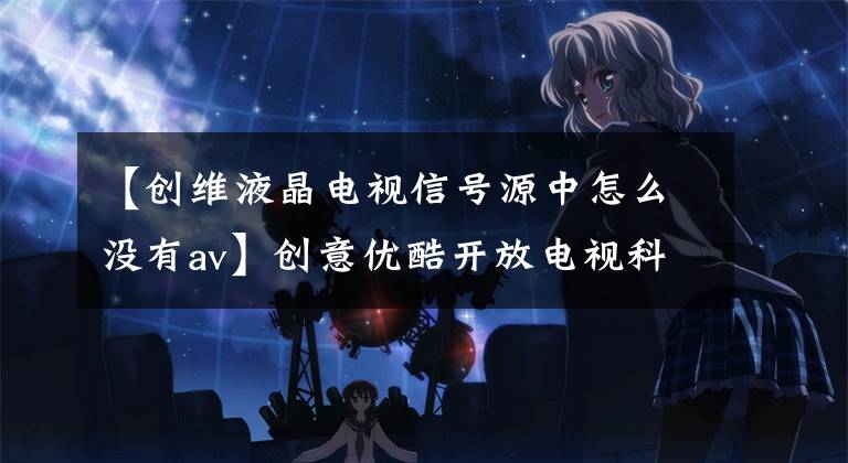 【创维液晶电视信号源中怎么没有av】创意优酷开放电视科普小教室59个功能问题解答。