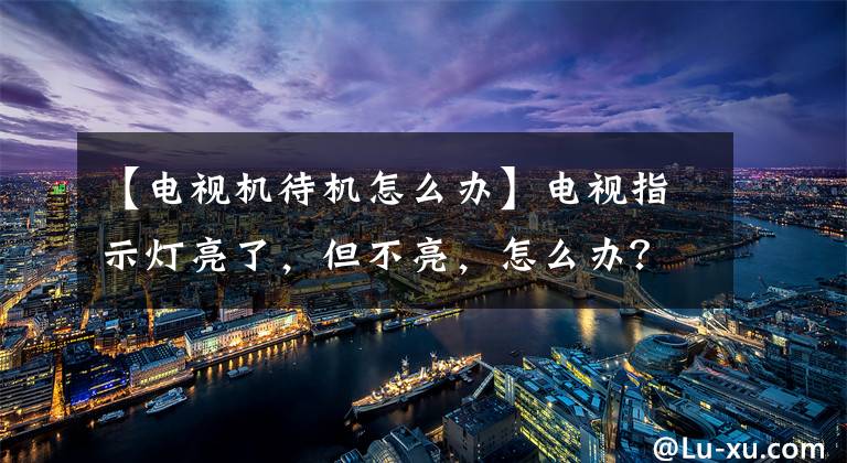 【电视机待机怎么办】电视指示灯亮了，但不亮，怎么办？文章配图