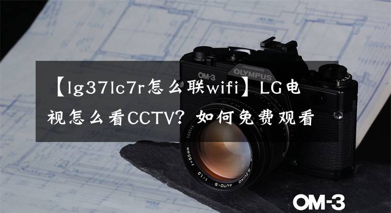 【lg37lc7r怎么联wifi】LG电视怎么看CCTV？如何免费观看电视直播？文章配图