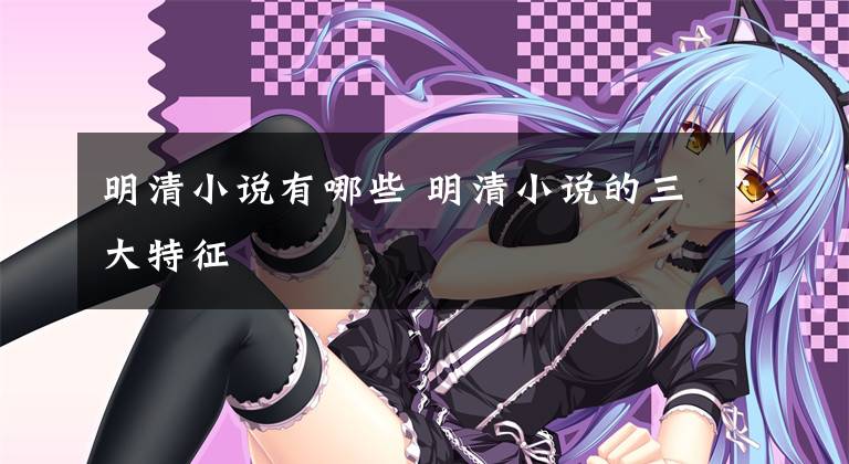 明清小说有哪些 明清小说的三大特征文章配图