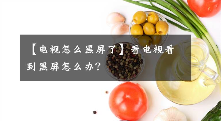 【电视怎么黑屏了】看电视看到黑屏怎么办？