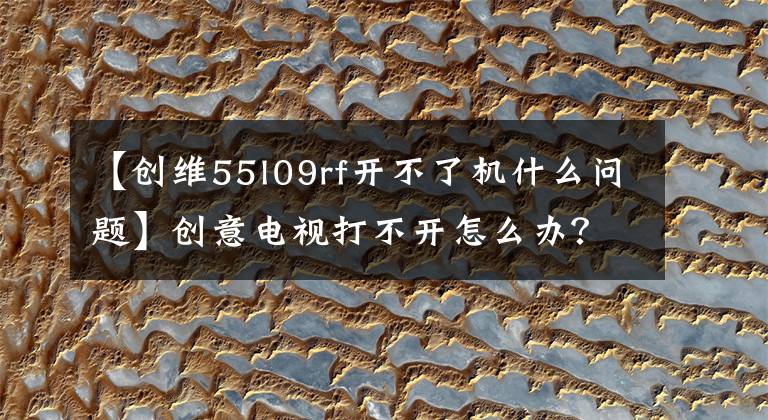 【创维55l09rf开不了机什么问题】创意电视打不开怎么办？四种情况和解决办法文章配图