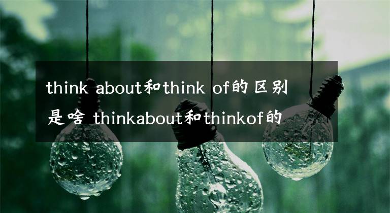 think about和think of的区别是啥 thinkabout和thinkof的差别