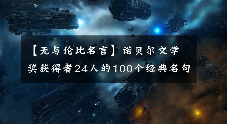 【无与伦比名言】诺贝尔文学奖获得者24人的100个经典名句(推荐永久所长)