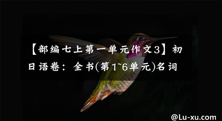 【部编七上第一单元作文3】初日语卷：全书(第1~6单元)名词写指导文，作文无忧！