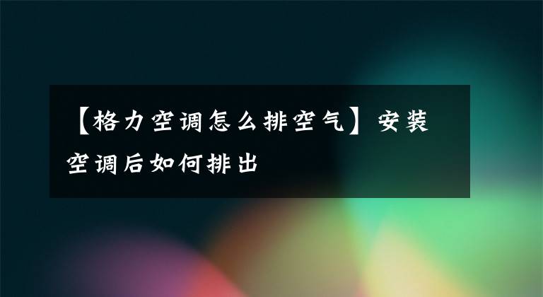 【格力空调怎么排空气】安装空调后如何排出