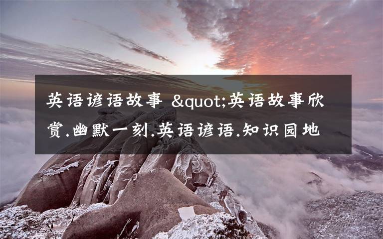 英语谚语故事 "英语故事欣赏.幽默一刻.英语谚语.知识园地"的英文分别怎么说?文章配图