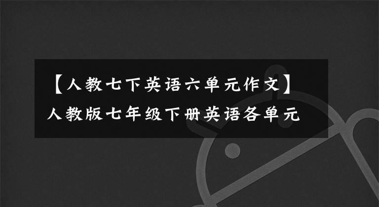 【人教七下英语六单元作文】人教版七年级下册英语各单元作文范文(感兴趣)