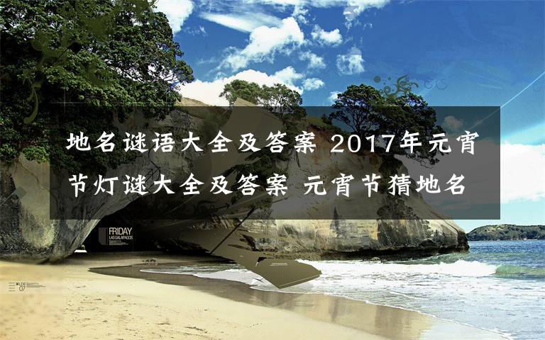 地名谜语大全及答案 2017年元宵节灯谜大全及答案 元宵节猜地名的谜语大全及答案