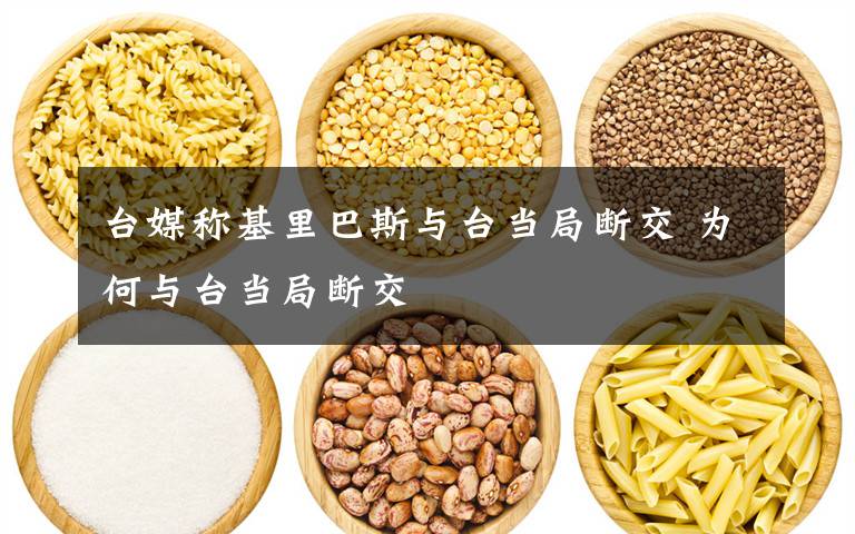 台媒称基里巴斯与台当局断交 为何与台当局断交文章配图
