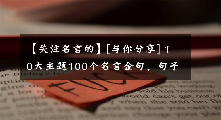 【关注名言的】[与你分享] 10大主题100个名言金句，句子更加铿锵有力！