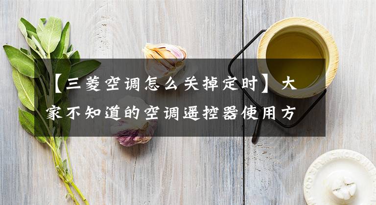 【三菱空调怎么关掉定时】大家不知道的空调遥控器使用方法都在这里。文章配图