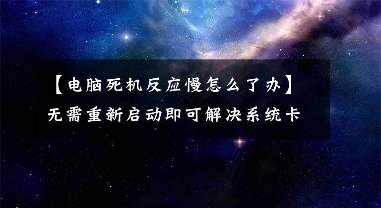 【电脑死机反应慢怎么了办】无需重新启动即可解决系统卡屏幕步骤文章配图
