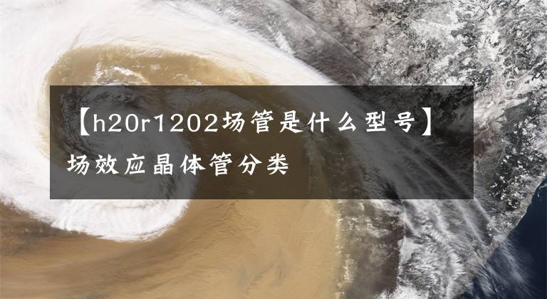 【h20r1202场管是什么型号】场效应晶体管分类文章配图