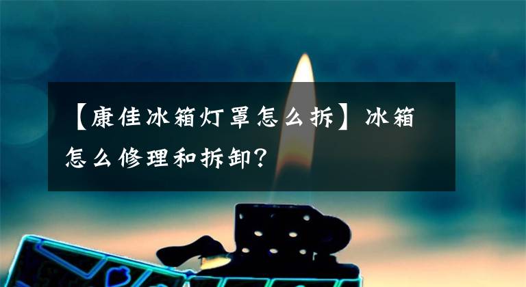 【康佳冰箱灯罩怎么拆】冰箱怎么修理和拆卸？