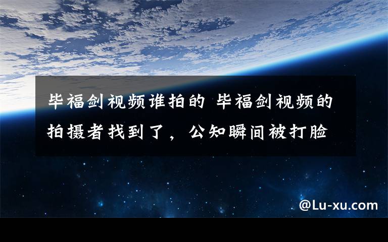 毕福剑视频谁拍的 毕福剑视频的拍摄者找到了，公知瞬间被打脸了