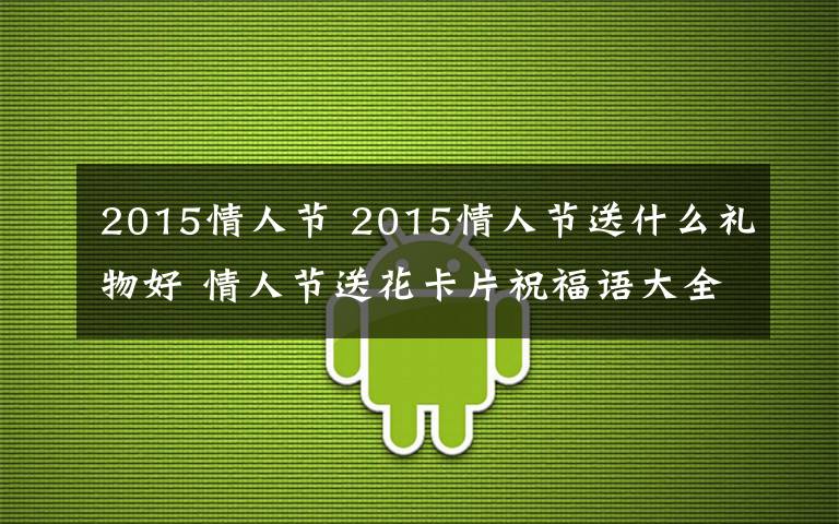 2015情人节 2015情人节送什么礼物好 情人节送花卡片祝福语大全