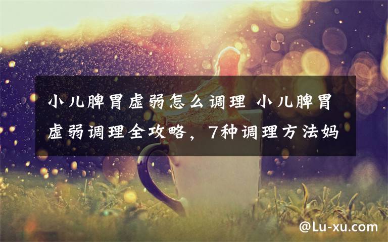 小儿脾胃虚弱怎么调理 小儿脾胃虚弱调理全攻略，7种调理方法妈妈们收好！文章配图