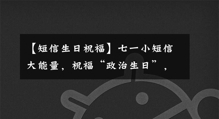 【短信生日祝福】七一小短信大能量，祝福“政治生日”，守护初心。