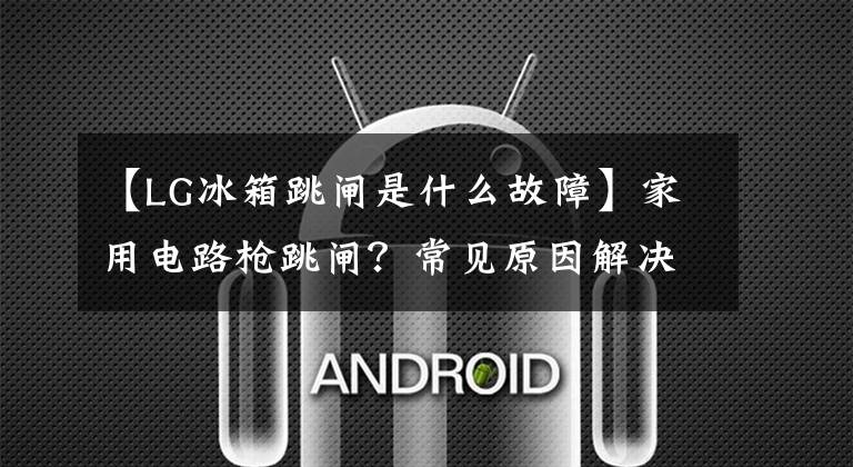 【LG冰箱跳闸是什么故障】家用电路枪跳闸？常见原因解决概要文章配图