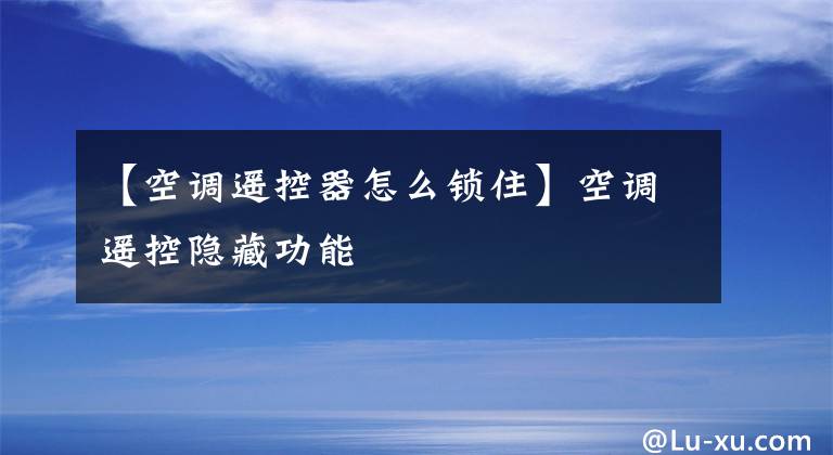 【空调遥控器怎么锁住】空调遥控隐藏功能