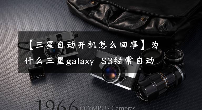 【三星自动开机怎么回事】为什么三星galaxy  S3经常自动关机或自动重启？有解决办法吗？数码宝贝冒险(电影)