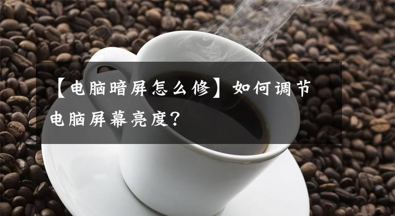 【电脑暗屏怎么修】如何调节电脑屏幕亮度？文章配图