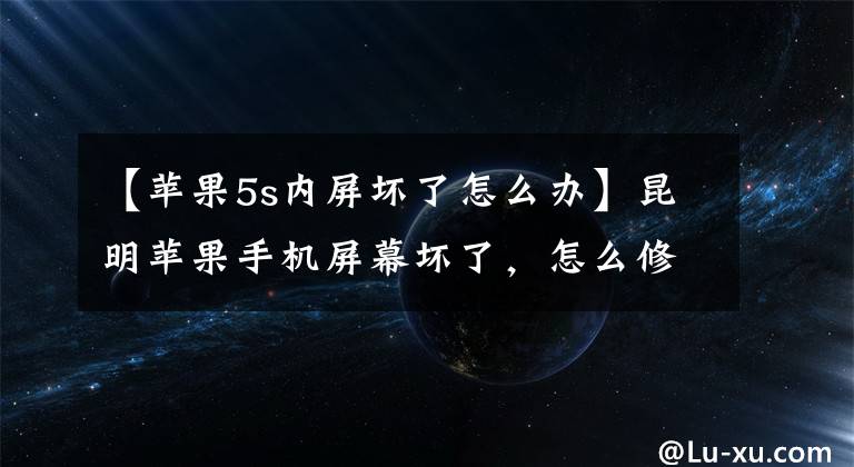 【苹果5s内屏坏了怎么办】昆明苹果手机屏幕坏了，怎么修屏幕才能避免坑？文章配图