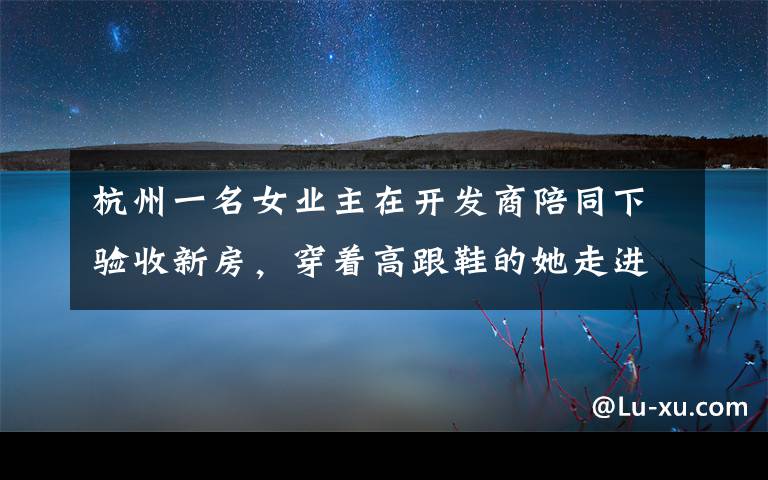 杭州一名女业主在开发商陪同下验收新房，穿着高跟鞋的她走进屋内，结果还没走几步当场气炸。