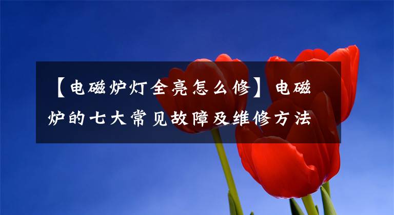 【电磁炉灯全亮怎么修】电磁炉的七大常见故障及维修方法文章配图