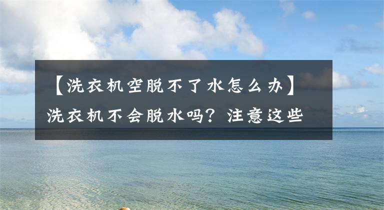 【洗衣机空脱不了水怎么办】洗衣机不会脱水吗？注意这些问题，就能自己解决