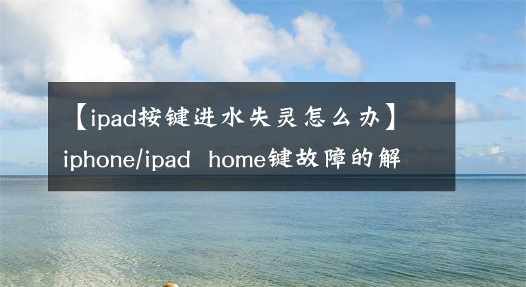 【ipad按键进水失灵怎么办】iphone/ipad  home键故障的解决方法，看这里可以给你答案