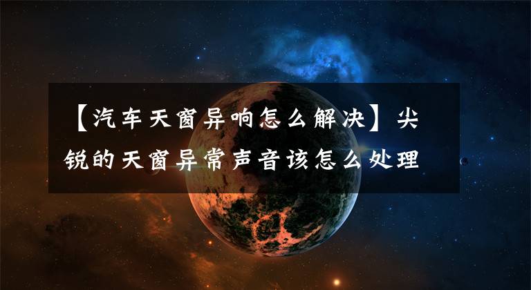 【汽车天窗异响怎么解决】尖锐的天窗异常声音该怎么处理？文章配图