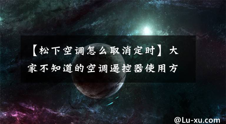 【松下空调怎么取消定时】大家不知道的空调遥控器使用方法都在这里。文章配图