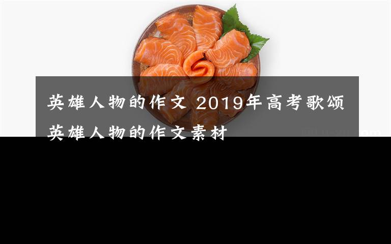 英雄人物的作文 2019年高考歌颂英雄人物的作文素材文章配图