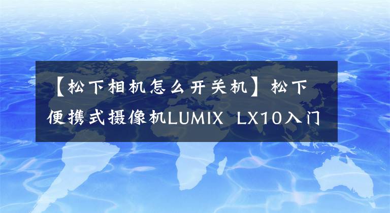 【松下相机怎么开关机】松下便携式摄像机LUMIX  LX10入门培训