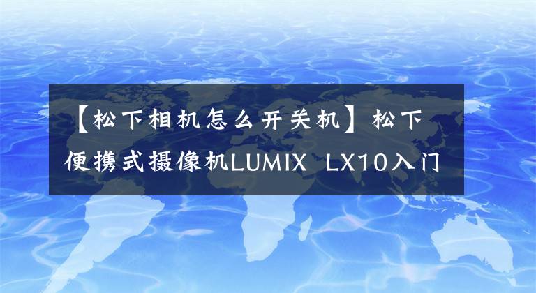 【松下相机怎么开关机】松下便携式摄像机LUMIX LX10入门培训